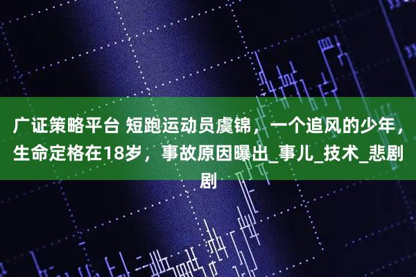 广证策略平台 短跑运动员虞锦，一个追风的少年，生命定格在18岁，事故原因曝出_事儿_技术_悲剧