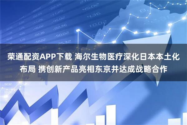 荣通配资APP下载 海尔生物医疗深化日本本土化布局 携创新产品亮相东京并达成战略合作