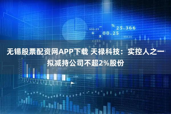 无锡股票配资网APP下载 天禄科技：实控人之一拟减持公司不超2%股份