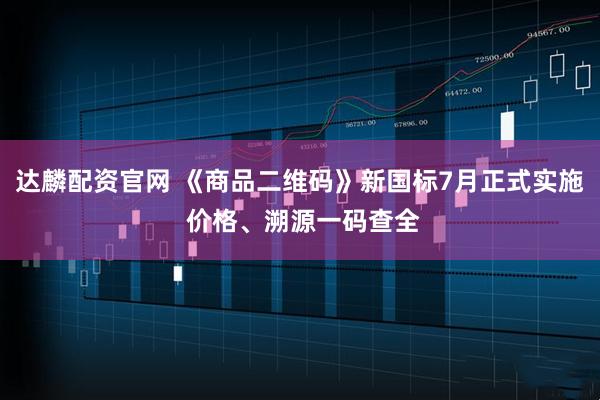 达麟配资官网 《商品二维码》新国标7月正式实施 价格、溯源一码查全