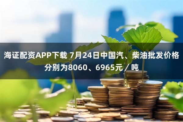 海证配资APP下载 7月24日中国汽、柴油批发价格分别为8060、6965元／吨