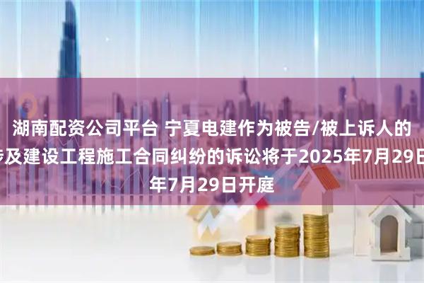 湖南配资公司平台 宁夏电建作为被告/被上诉人的1起涉及建设工程施工合同纠纷的诉讼将于2025年7月29日开庭
