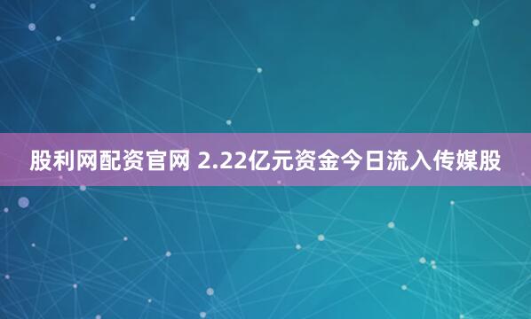 股利网配资官网 2.22亿元资金今日流入传媒股