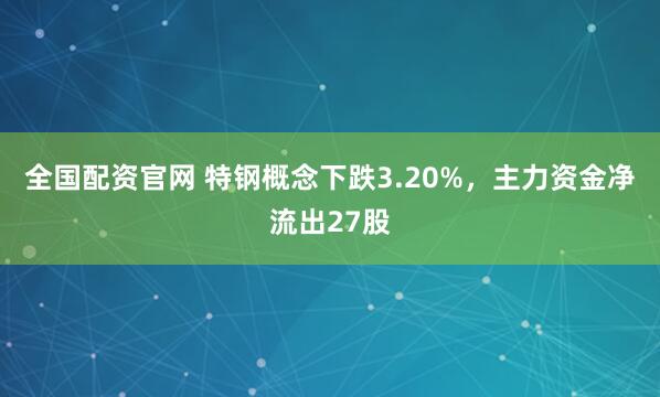 全国配资官网 特钢概念下跌3.20%，主力资金净流出27股