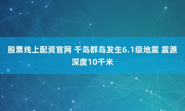 股票线上配资官网 千岛群岛发生6.1级地震 震源深度10千米