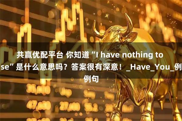 共赢优配平台 你知道“I have nothing to lose”是什么意思吗？答案很有深意！_Have_You_例句