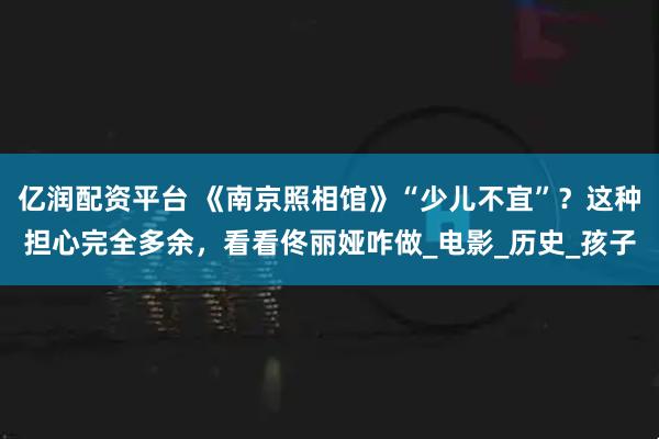 亿润配资平台 《南京照相馆》“少儿不宜”？这种担心完全多余，看看佟丽娅咋做_电影_历史_孩子