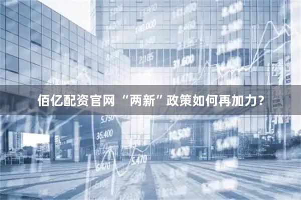 佰亿配资官网 “两新”政策如何再加力？