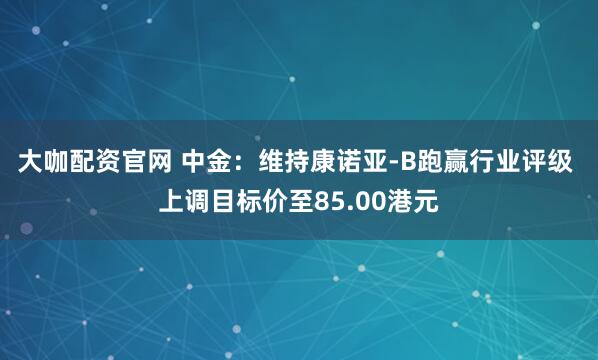 大咖配资官网 中金：维持康诺亚-B跑赢行业评级 上调目标价至85.00港元