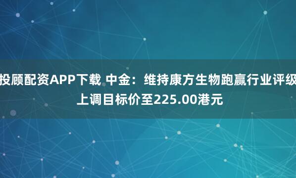 投顾配资APP下载 中金：维持康方生物跑赢行业评级 上调目标价至225.00港元