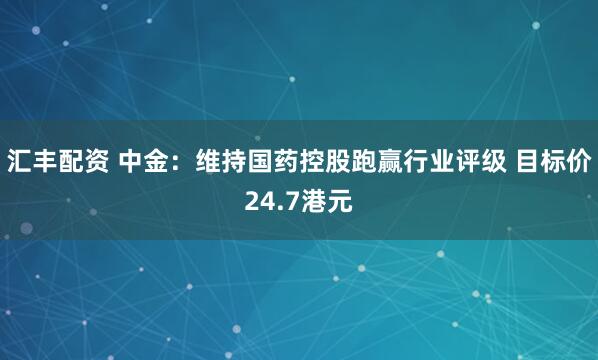 汇丰配资 中金：维持国药控股跑赢行业评级 目标价24.7港元