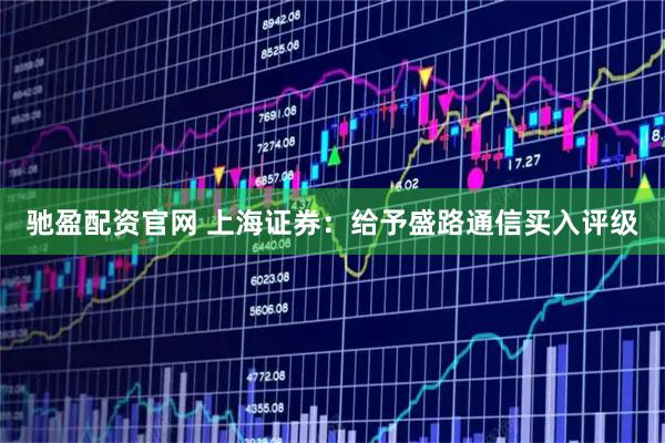 驰盈配资官网 上海证券：给予盛路通信买入评级