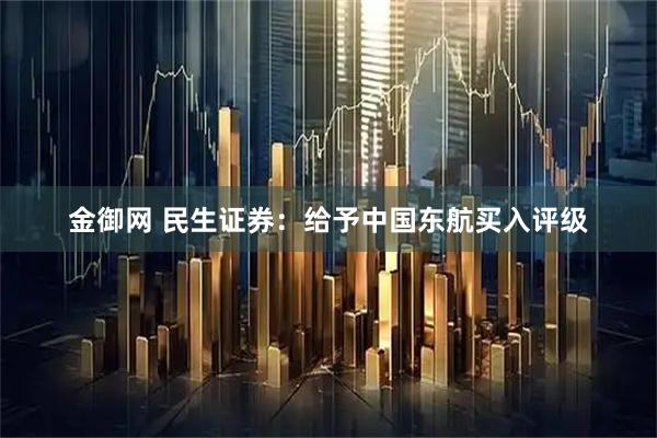金御网 民生证券：给予中国东航买入评级