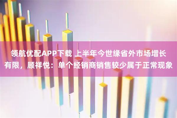 领航优配APP下载 上半年今世缘省外市场增长有限,顾祥悦:单个经销商销售较少属于正常现象