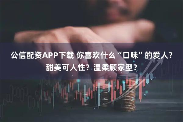 公信配资APP下载 你喜欢什么“口味”的爱人？甜美可人性？温柔顾家型？