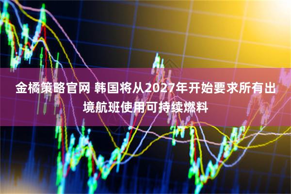 金橘策略官网 韩国将从2027年开始要求所有出境航班使用可持续燃料