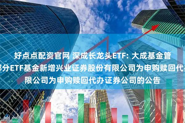 好点点配资官网 深成长龙头ETF: 大成基金管理有限公司旗下部分ETF基金新增兴业证券股份有限公司为申购赎回代办证券公司的公告