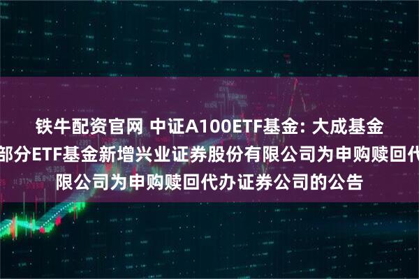 铁牛配资官网 中证A100ETF基金: 大成基金管理有限公司旗下部分ETF基金新增兴业证券股份有限公司为申购赎回代办证券公司的公告