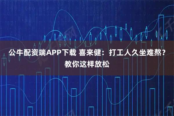 公牛配资端APP下载 喜来健：打工人久坐难熬？教你这样放松