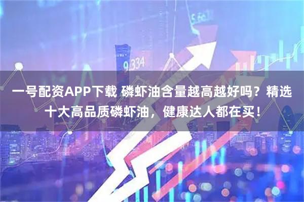 一号配资APP下载 磷虾油含量越高越好吗？精选十大高品质磷虾油，健康达人都在买！