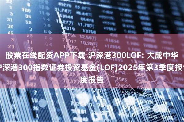 股票在线配资APP下载 沪深港300LOF: 大成中华沪深港300指数证券投资基金(LOF)2025年第3季度报告