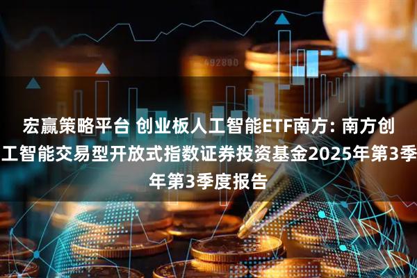 宏赢策略平台 创业板人工智能ETF南方: 南方创业板人工智能交易型开放式指数证券投资基金2025年第3季度报告