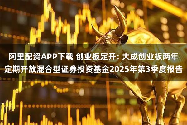 阿里配资APP下载 创业板定开: 大成创业板两年定期开放混合型证券投资基金2025年第3季度报告