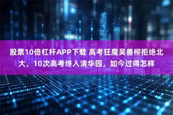 股票10倍杠杆APP下载 高考狂魔吴善柳拒绝北大，10次高考终入清华园，如今过得怎样