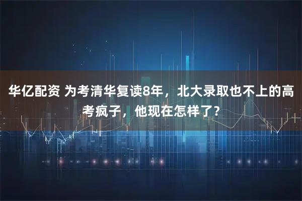 华亿配资 为考清华复读8年，北大录取也不上的高考疯子，他现在怎样了？