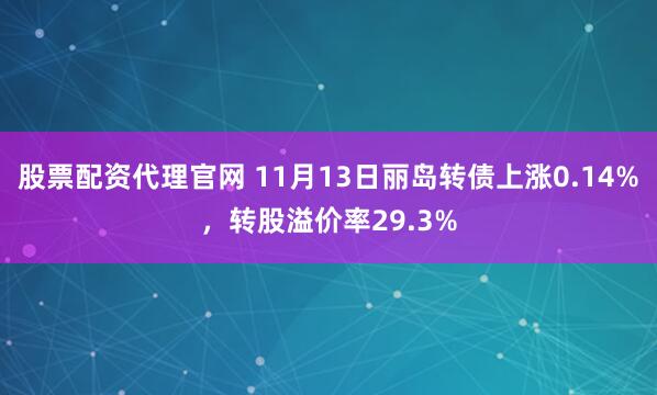 股票配资代理官网 11月13日丽岛转债上涨0.14%，转股溢价率29.3%