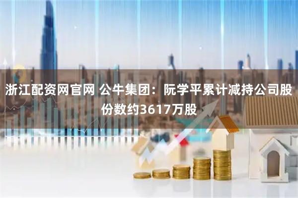 浙江配资网官网 公牛集团：阮学平累计减持公司股份数约3617万股