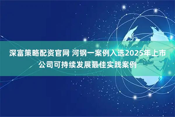 深富策略配资官网 河钢一案例入选2025年上市公司可持续发展最佳实践案例