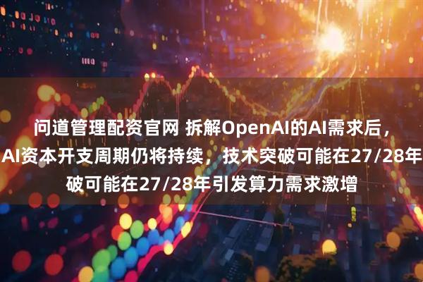 问道管理配资官网 拆解OpenAI的AI需求后，巴克莱得出结论：AI资本开支周期仍将持续，技术突破可能在27/28年引发算力需求激增