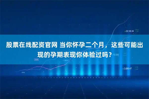 股票在线配资官网 当你怀孕二个月，这些可能出现的孕期表现你体验过吗？