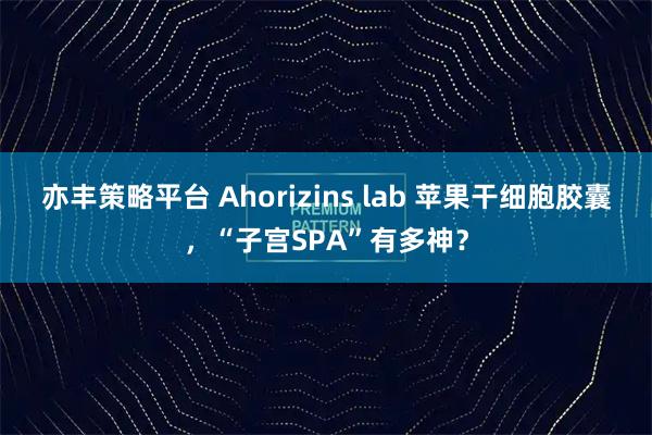 亦丰策略平台 Ahorizins lab 苹果干细胞胶囊，“子宫SPA”有多神？