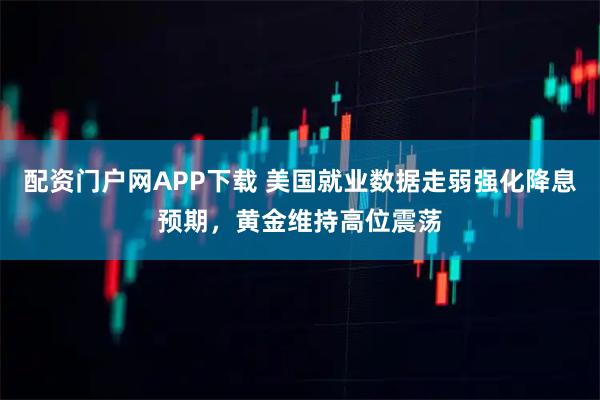 配资门户网APP下载 美国就业数据走弱强化降息预期，黄金维持高位震荡