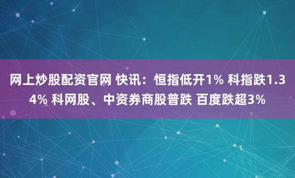 网上炒股配资官网 快讯：恒指低开1% 科指跌1.34% 科网股、中资券商股普跌 百度跌超3%