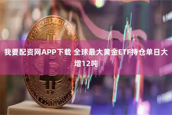 我要配资网APP下载 全球最大黄金ETF持仓单日大增12吨