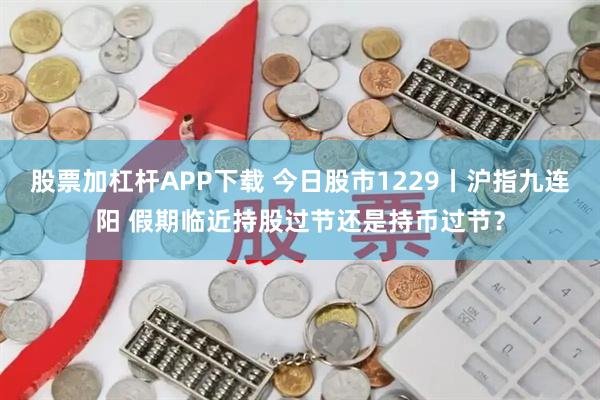 股票加杠杆APP下载 今日股市1229丨沪指九连阳 假期临近持股过节还是持币过节？