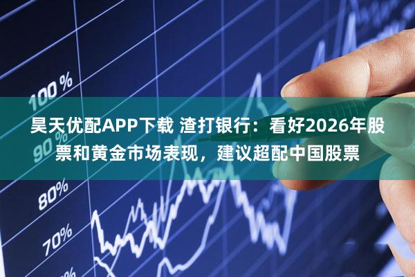 昊天优配APP下载 渣打银行：看好2026年股票和黄金市场表现，建议超配中国股票