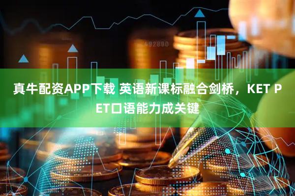 真牛配资APP下载 英语新课标融合剑桥，KET PET口语能力成关键