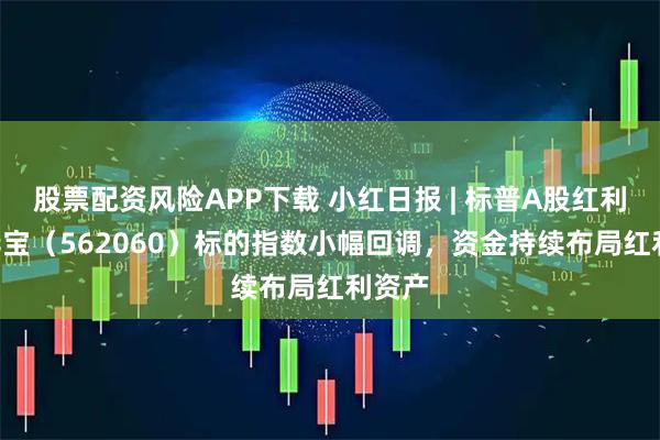 股票配资风险APP下载 小红日报 | 标普A股红利ETF华宝（562060）标的指数小幅回调，资金持续布局红利资产