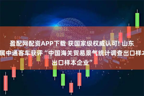 盈配网配资APP下载 获国家级权威认可! 山东重工所属中通客车获评“中国海关贸易景气统计调查出口样本企业”