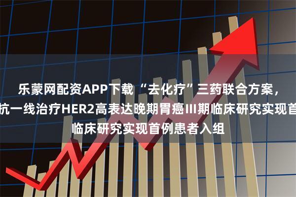 乐蒙网配资APP下载 “去化疗”三药联合方案，维迪西妥单抗一线治疗HER2高表达晚期胃癌Ⅲ期临床研究实现首例患者入组