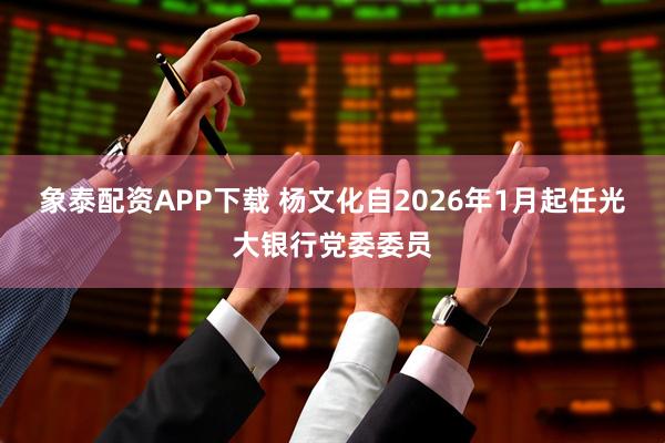 象泰配资APP下载 杨文化自2026年1月起任光大银行党委委员