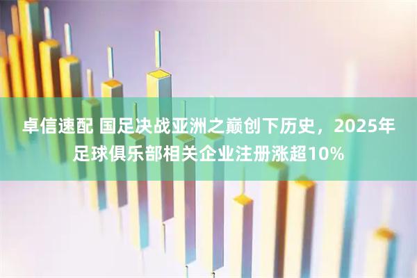 卓信速配 国足决战亚洲之巅创下历史，2025年足球俱乐部相关企业注册涨超10%