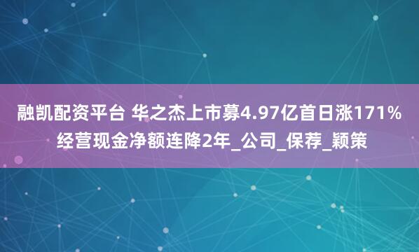 融凯配资平台 华之杰上市募4.97亿首日涨171% 经营现金净额连降2年_公司_保荐_颖策
