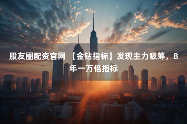 股友圈配资官网 【金钻指标】发现主力吸筹，8年一万倍指标