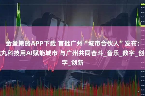 金夆策略APP下载 首批广州“城市合伙人”发布：趣丸科技用AI赋能城市 与广州共同奋斗_音乐_数字_创新