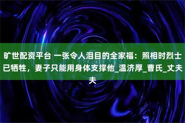 旷世配资平台 一张令人泪目的全家福：照相时烈士已牺牲，妻子只能用身体支撑他_温济厚_曹氏_丈夫